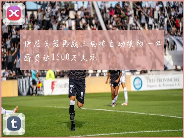 伊尼戈若再战三场将自动续约一年薪资达1500万美元