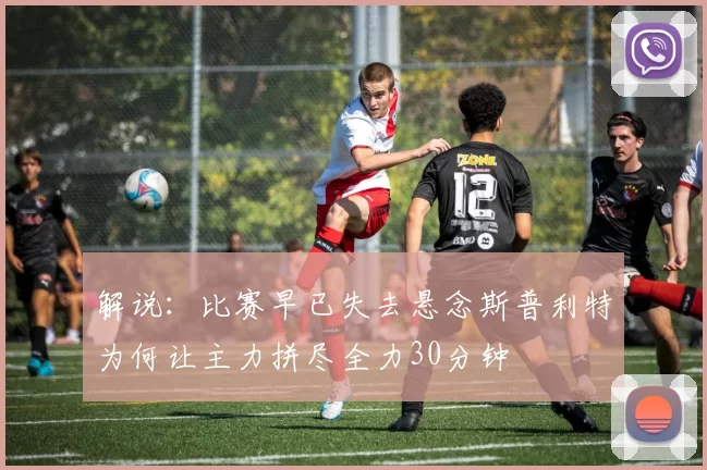 解说：比赛早已失去悬念斯普利特为何让主力拼尽全力30分钟