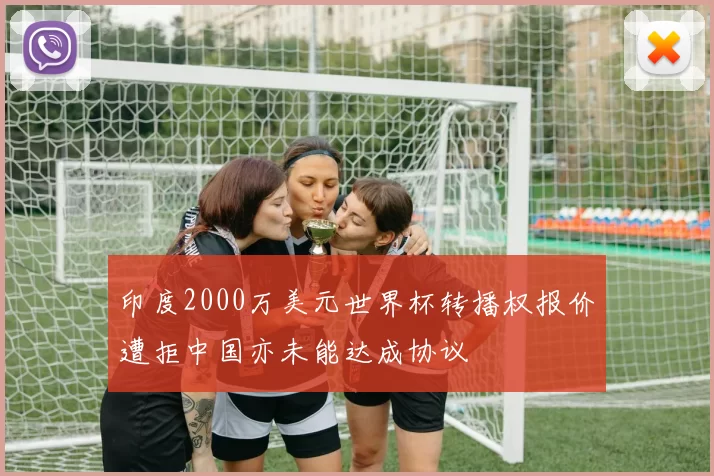 印度2000万美元世界杯转播权报价遭拒中国亦未能达成协议