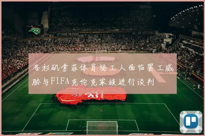 洛杉矶索菲体育场工人面临罢工威胁与FIFA克伦克家族进行谈判