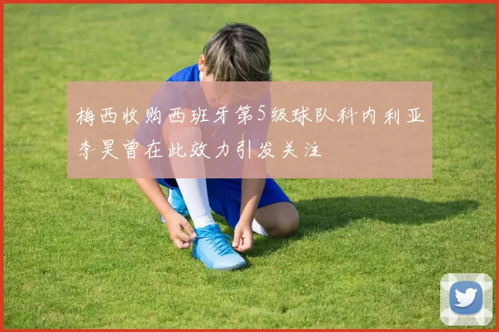 梅西收购西班牙第5级球队科内利亚李昊曾在此效力引发关注