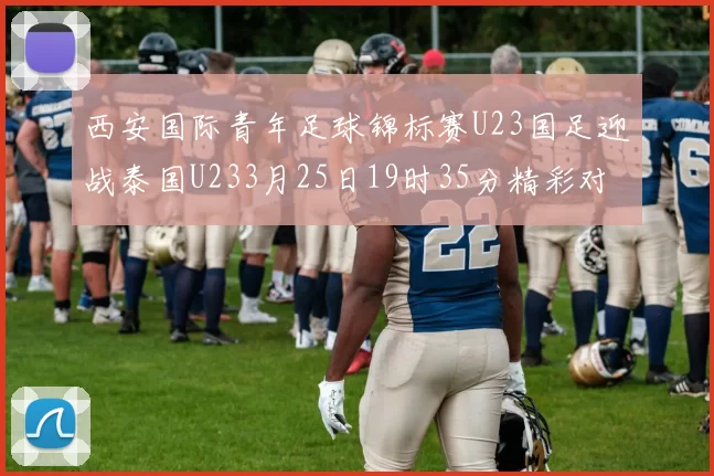 西安国际青年足球锦标赛U23国足迎战泰国U233月25日19时35分精彩对决