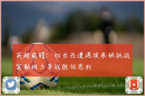 英超前瞻：切尔西遭遇埃弗顿挑战富勒姆力争战胜伯恩利
