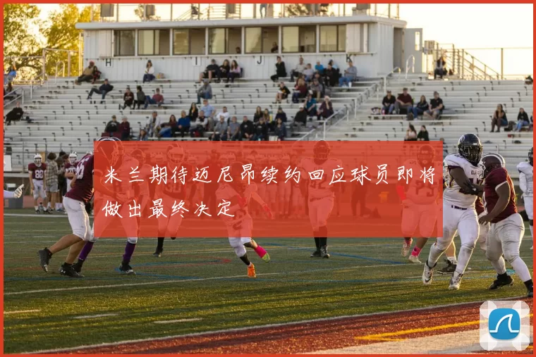 米兰期待迈尼昂续约回应球员即将做出最终决定