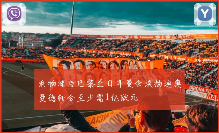 利物浦与巴黎圣日耳曼会谈扬迪奥曼德转会至少需1亿欧元