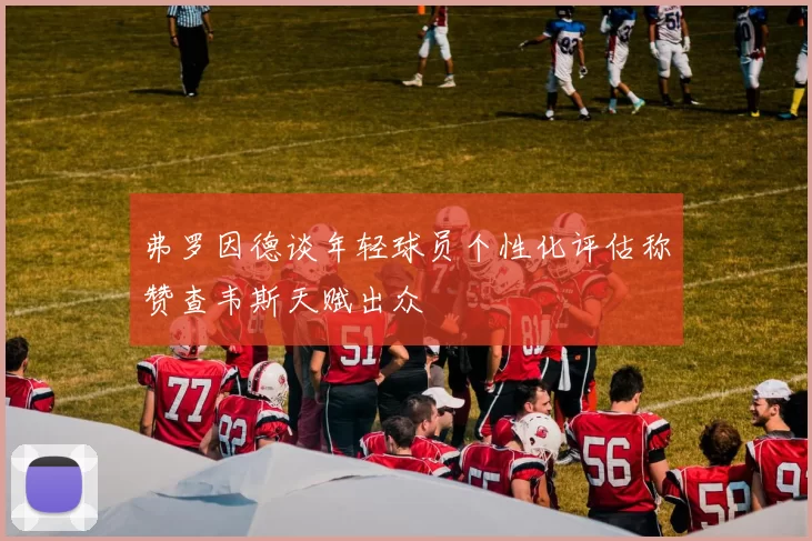 弗罗因德谈年轻球员个性化评估称赞查韦斯天赋出众