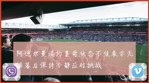 阿德尔曼谈约基奇状态不佳表示无惧落后保持冷静应对挑战