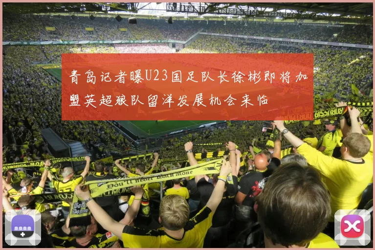 青岛记者曝U23国足队长徐彬即将加盟英超狼队留洋发展机会来临
