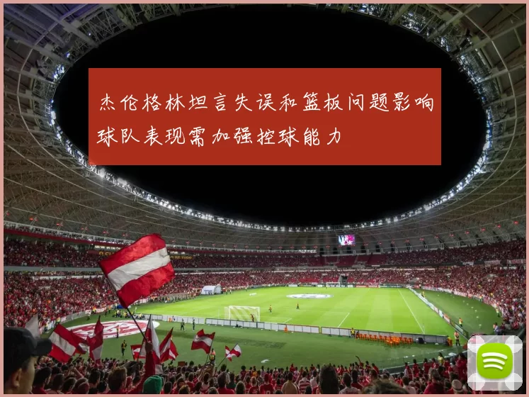 杰伦格林坦言失误和篮板问题影响球队表现需加强控球能力