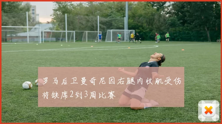 罗马后卫曼奇尼因右腿内收肌受伤将缺席2到3周比赛