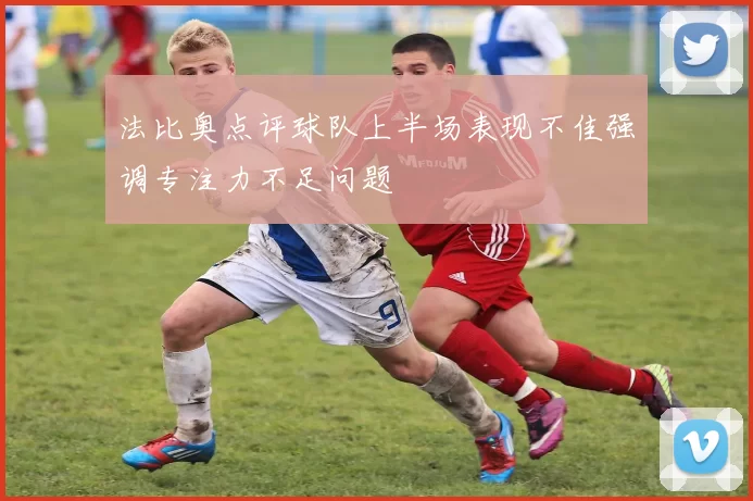 法比奥点评球队上半场表现不佳强调专注力不足问题