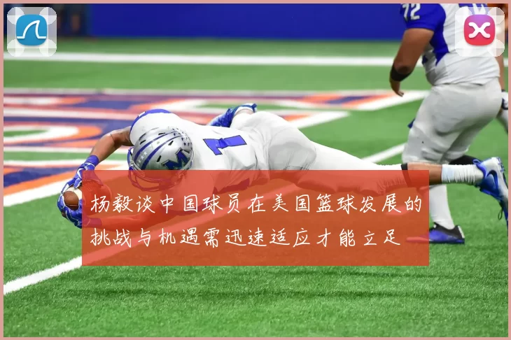 杨毅谈中国球员在美国篮球发展的挑战与机遇需迅速适应才能立足