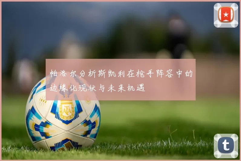 帕洛尔分析斯凯利在枪手阵容中的边缘化现状与未来机遇