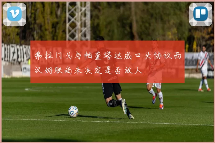 弗拉门戈与帕奎塔达成口头协议西汉姆联尚未决定是否放人