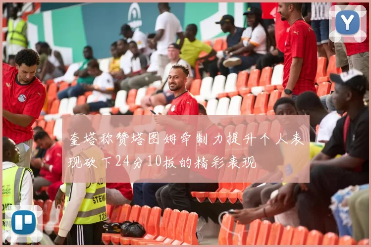 奎塔称赞塔图姆牵制力提升个人表现砍下24分10板的精彩表现