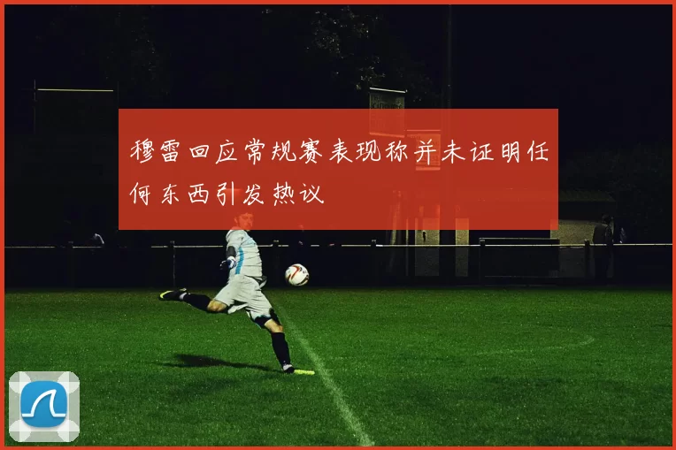 穆雷回应常规赛表现称并未证明任何东西引发热议