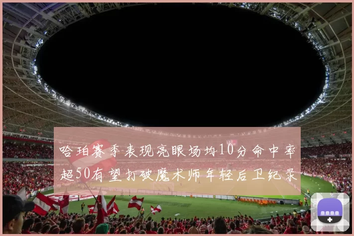 哈珀赛季表现亮眼场均10分命中率超50有望打破魔术师年轻后卫纪录